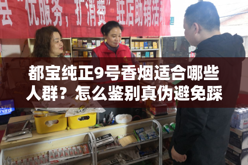 都宝纯正9号香烟适合哪些人群？怎么鉴别真伪避免踩坑？