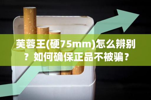 芙蓉王(硬75mm)怎么辨别？如何确保正品不被骗？